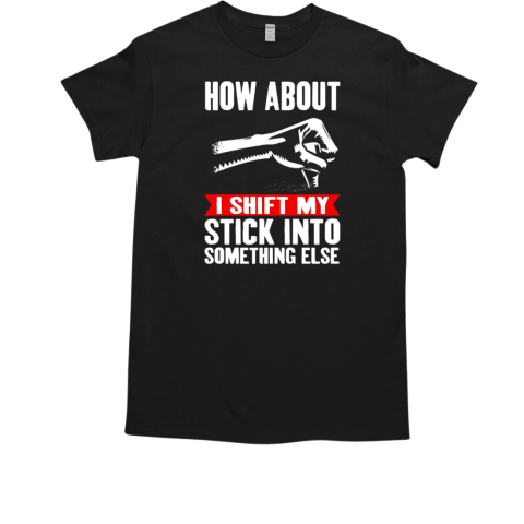 How About I Shift My Stick Into Something Else T-Shirt