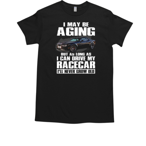 I May Be Aging But As Long As I Can Drive My Racecar I'll Neveer Grow Old T-Shirt