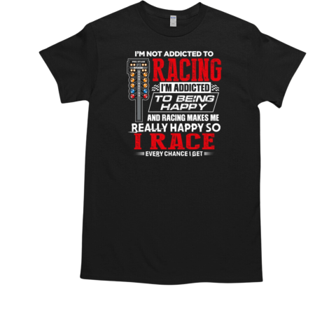 I'm Not Addicted To Racing I'm Addicted To Being Happy T-Shirt