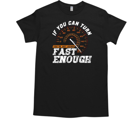 If You Can Turn You're Not Going Fast Enough T-Shirt