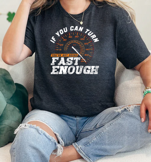 If You Can Turn Youre Not Going Fast Enough  Classic Womens T-shirt