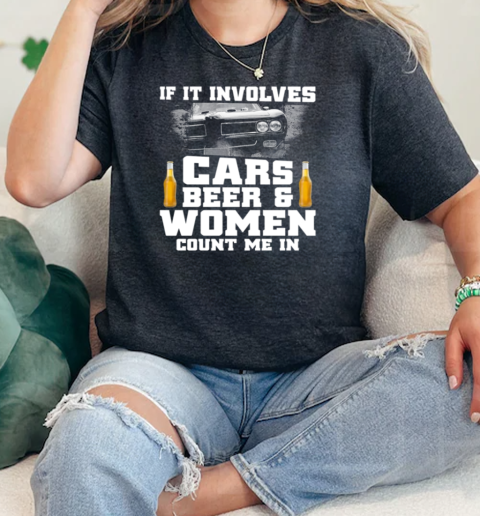 It In Involves Cars Beer And Women Count Me In  Classic Womens T-shirt