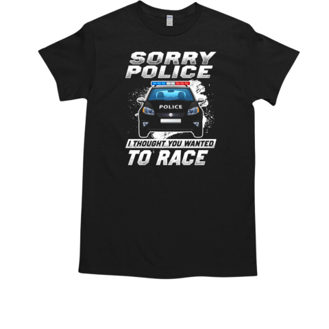 Sorry Police I Thought You Wanted To Race T-Shirt