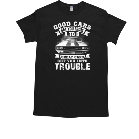 Good Cars Get You Into From A To B Great Cars Get You Into Trouble T-Shirt