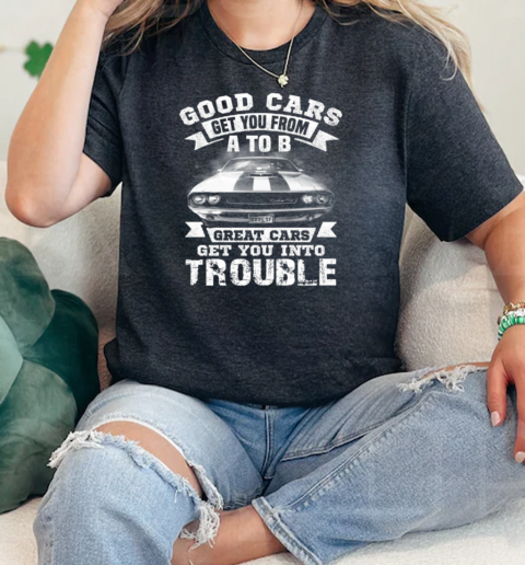 Good Cars Get You Into From A To B Great Cars Get You Into Trouble  Classic Womens T-shirt