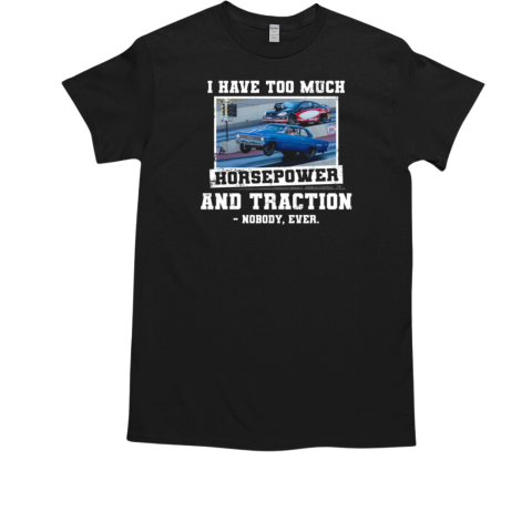 I Have Too Much Horsepower And Traction Nobody Ever T-Shirt