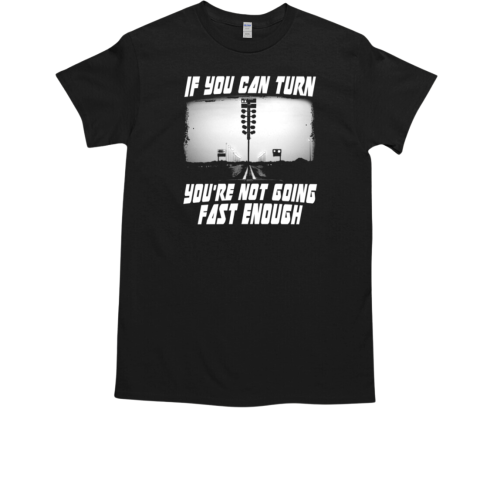 If You Can Turn You're Not Going Fast Enough T-Shirt