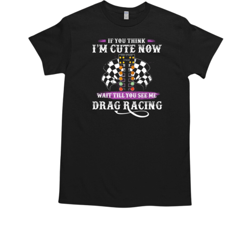 If You Think I'm Cute Now Wait Till See Me Drag Racing T-Shirt