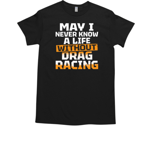 May I Never Know A Life Without Drag Racing T-Shirt