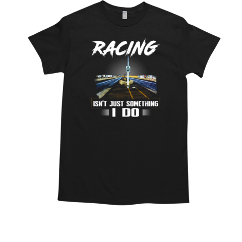 Racing Isn't Just Something I Do T-Shirt