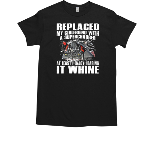 Replaced My Girlfriend With A Supercharger At Least I Enjoy Hearing It WHine T-Shirt