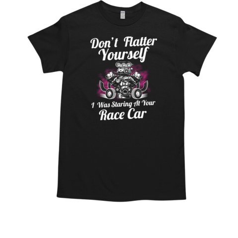 Don't Flatter Yourself I Was Staring At Your Race Car T-Shirt