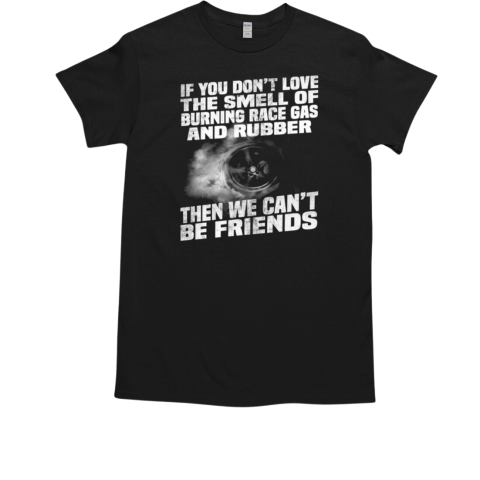 If You Don't Love The Smell Of Burning Race Gas And Rubber THen We Can't Be Friends T-Shirt