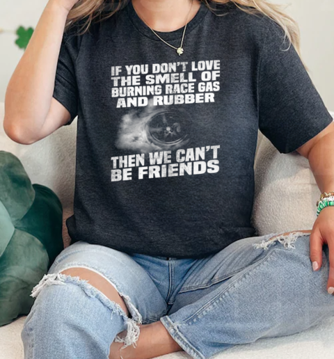 If You Dont Love The Smell Of Burning Race Gas And Rubber THen We Cant Be Friends  Classic Womens T-shirt