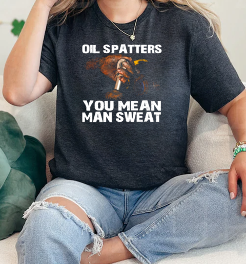 Oil Spatters You Mean Man Sweat  Classic Womens T-shirt