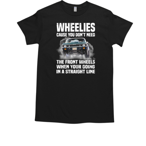 Wheelies Cause You Don't Need The Front Whells When Your Going In A Straight Line T-Shirt