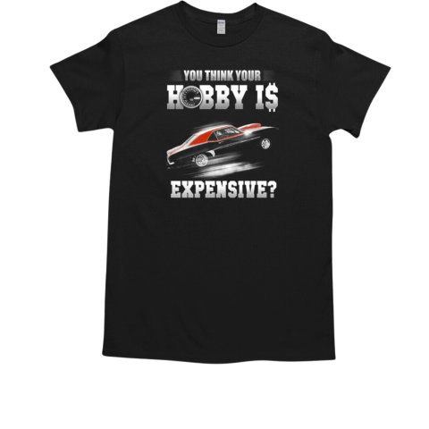 You Think Your Hobby Is Expensive T-Shirt