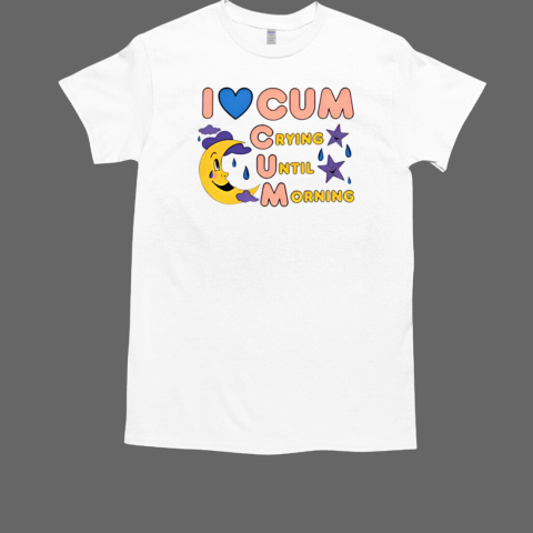 I Love Cum Crying Until Morning 2024 Shirt T-Shirt