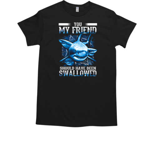 Shark You My Friend Should Have Been Swallowed T Shirt T-Shirt