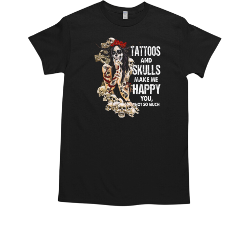 Tattoos And Skulls Make Me Happy You Not So Much T Shirt T-Shirt