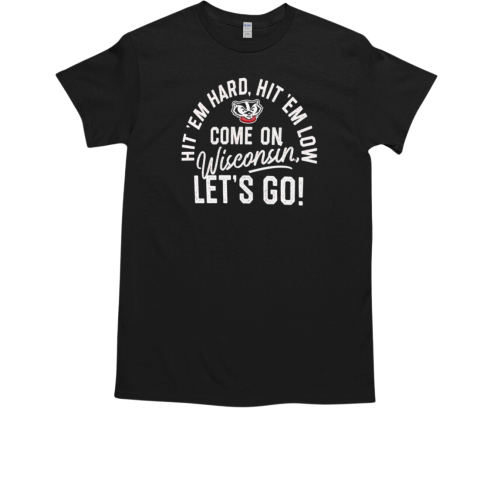 Hit 'em hard hit 'em low come on Wisconsin Badgers let's go T-Shirt