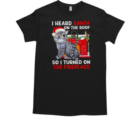 I heard Santa on the roof so i turned on the fireplace Christmas T-Shirt