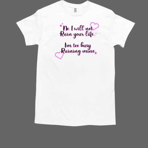 No I Will Not Ruin Your Life I'm Too Busy Ruining Mine T-Shirt