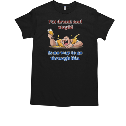 Fat Drunk And Stupid Is No Way To Go Through Life T-Shirt