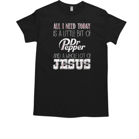 All I Need Today Is A Little Bit Of Dr Pepper And A Whole Lot Of Jesus T-Shirt