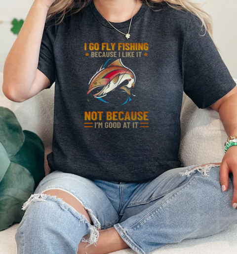 I Go Fly Fishing Because I Like It Not Because Im Good At It Fly Fishing  Classic Womens T-shirt