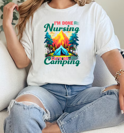 Im Done Nursing Lets Go Camping  Classic Womens T-shirt