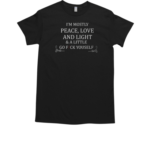 I'm Mostly Peace Love And Light And Little Go Fuck Yourself T-Shirt