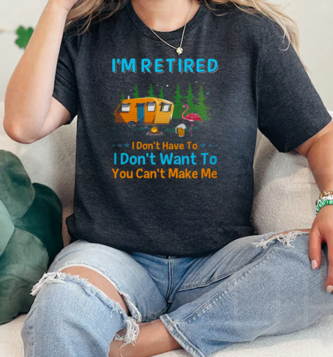 Im Retired I Dont Have To I Dont Want To You Cant Make Me Camping  Classic Womens T-shirt