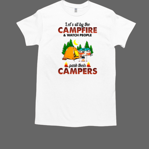 Lets Sit By The Campfire and Watch People Park Their Campers White T-Shirt