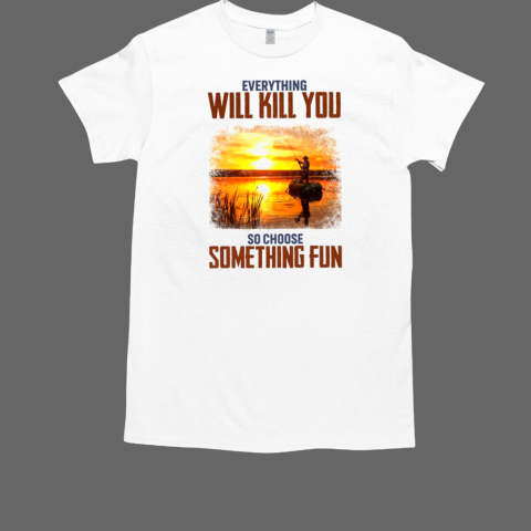 Everything will kill you so choose something fun Fishing T-Shirt