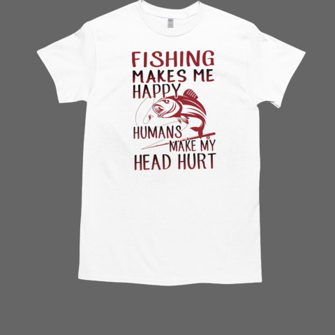 Fishing Makes Me Happy Humans Make My Head Hurt Fishing T-Shirt