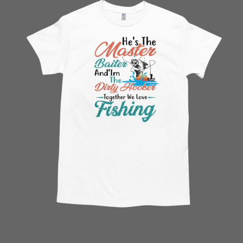 He's The Master Baiter And I'm The Dirty Hooker Together We Love Fishing T-Shirt