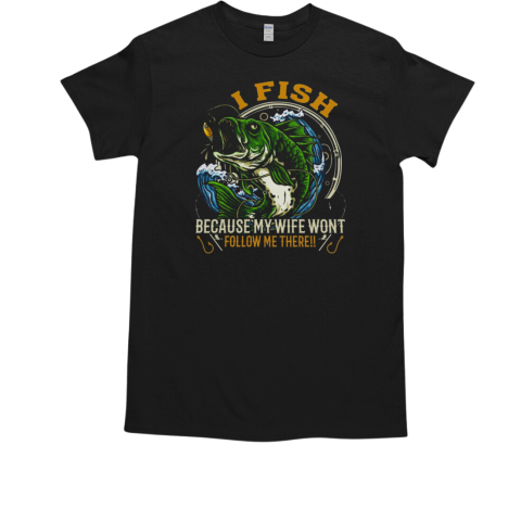 I Fish Because My Wife Wont Follow Me There Fishing T-Shirt