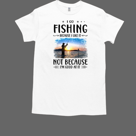 I Go Fishing Because I Like It Not Because I'm Good At It Fishing T-Shirt