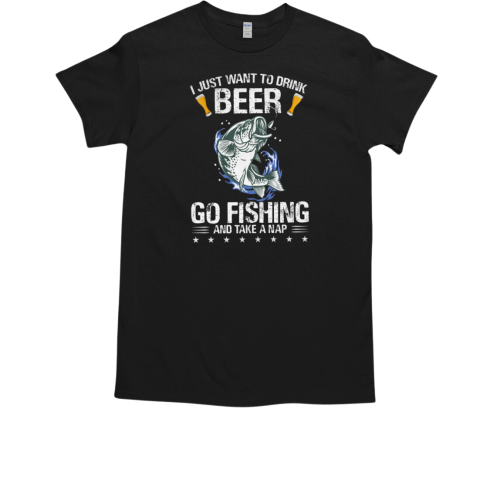 I Just Want To Drink Beer Go Fishing And Take A Nap T-Shirt