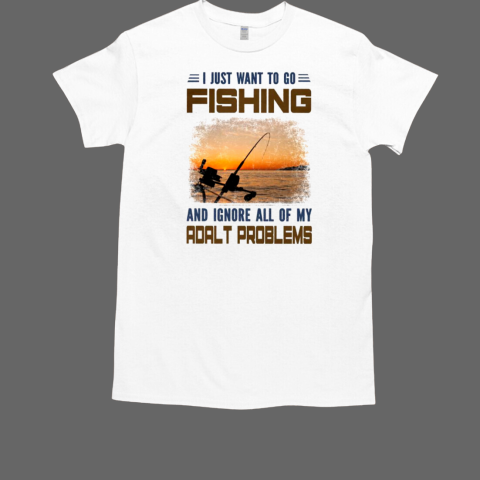 I just want to go fishing and ignore all of my adalt problems fishing T-Shirt