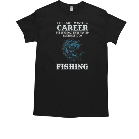 I Thought I Wanted A Career But Turns Out I Just Wanted Paychecks To Go Fishing T-Shirt