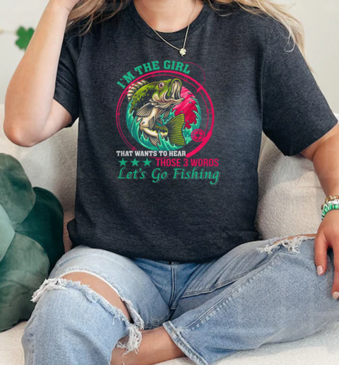 Im The Girl That Wants To Hear Those 3 Words Lets Go Fishing  Classic Womens T-shirt