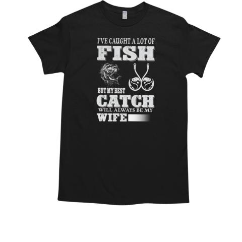 I've Caught A Lot Of Fish But My Best Catch Will Always Be My Wife Fishing T-Shirt