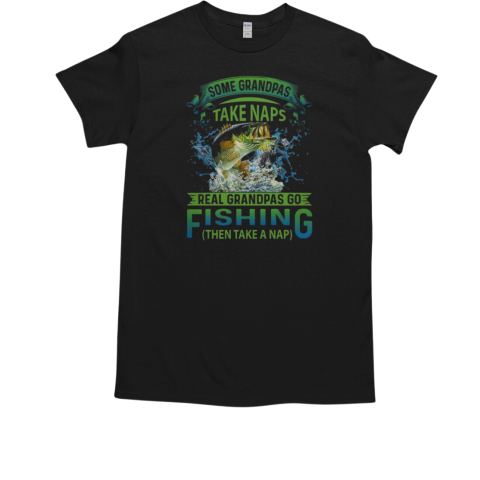 Some Grandpas Take Naps Real Grandpas Go Fishing Then Take A Nap Fishing T-Shirt