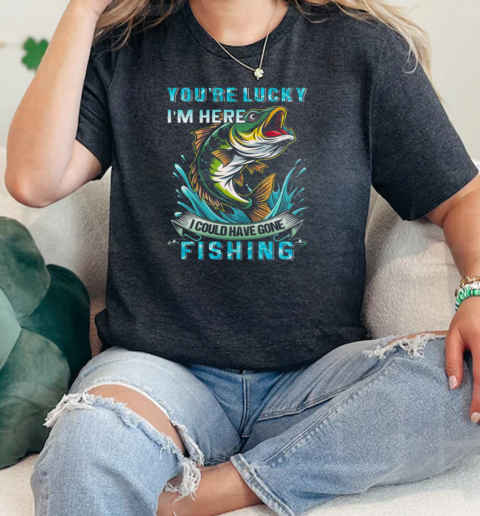 Youre Lucky Im Here I Could Have Gone Fishing  Classic Womens T-shirt