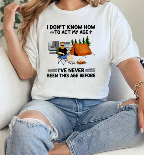 I Dont Know How To Act My Age Ive Never Been This Age Beforecamping  Classic Womens T-shirt