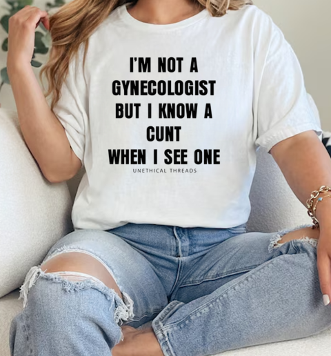 Im Not A Gynecologist But I Know A Cunt When I See One Unethical Threads  Classic Womens T-shirt