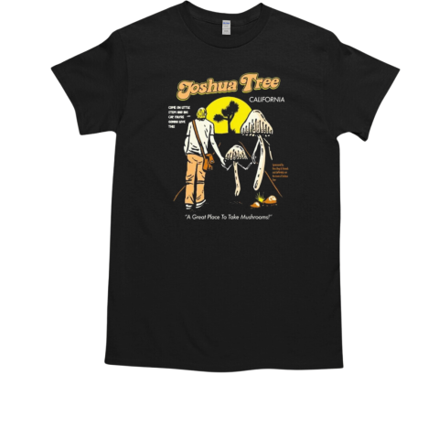 Joshua Tree A Great Place To Take Mushrooms California Come On Little Stem And Big Cap You're Gonna Live This T-Shirt