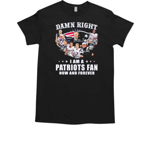 Damn Right I Am A New England Patriots Fan Now And Forever T-Shirt